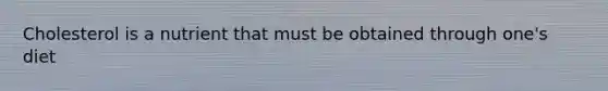 Cholesterol is a nutrient that must be obtained through one's diet