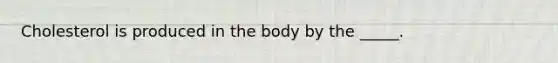 Cholesterol is produced in the body by the _____.