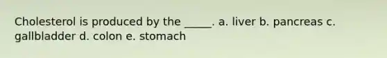 Cholesterol is produced by the _____. a. liver b. pancreas c. gallbladder d. colon e. stomach