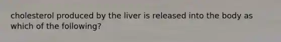 cholesterol produced by the liver is released into the body as which of the following?