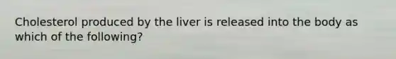 Cholesterol produced by the liver is released into the body as which of the following?