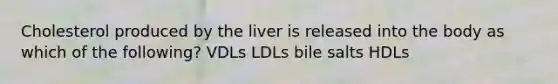 Cholesterol produced by the liver is released into the body as which of the following? VDLs LDLs bile salts HDLs