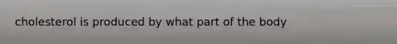 cholesterol is produced by what part of the body