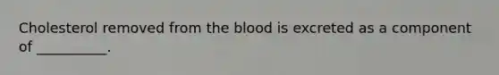 Cholesterol removed from the blood is excreted as a component of __________.