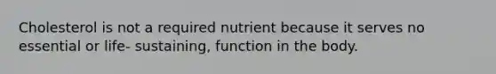 Cholesterol is not a required nutrient because it serves no essential or life- sustaining, function in the body.