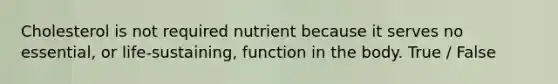 Cholesterol is not required nutrient because it serves no essential, or life-sustaining, function in the body. True / False