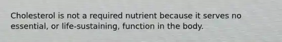 Cholesterol is not a required nutrient because it serves no essential, or life-sustaining, function in the body.