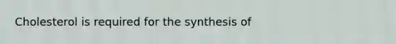 Cholesterol is required for the synthesis of