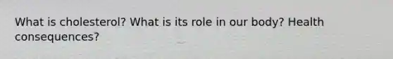What is cholesterol? What is its role in our body? Health consequences?