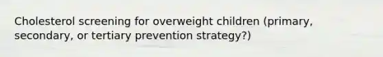 Cholesterol screening for overweight children (primary, secondary, or tertiary prevention strategy?)