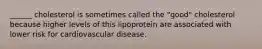 ______ cholesterol is sometimes called the "good" cholesterol because higher levels of this lipoprotein are associated with lower risk for cardiovascular disease.