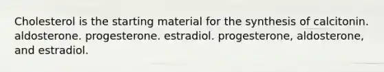 Cholesterol is the starting material for the synthesis of calcitonin. aldosterone. progesterone. estradiol. progesterone, aldosterone, and estradiol.