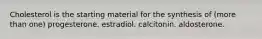 Cholesterol is the starting material for the synthesis of (more than one) progesterone. estradiol. calcitonin. aldosterone.