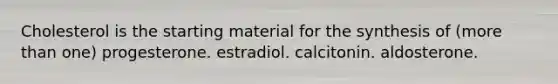 Cholesterol is the starting material for the synthesis of (more than one) progesterone. estradiol. calcitonin. aldosterone.