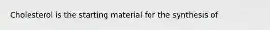 Cholesterol is the starting material for the synthesis of