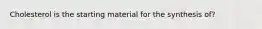 Cholesterol is the starting material for the synthesis of?