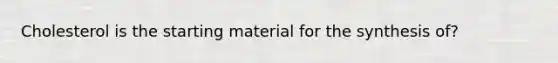 Cholesterol is the starting material for the synthesis of?