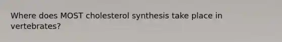 Where does MOST cholesterol synthesis take place in vertebrates?