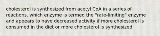 cholesterol is synthesized from acetyl CoA in a series of reactions. which enzyme is termed the "rate-limiting" enzyme and appears to have decreased activity if more cholesterol is consumed in the diet or more cholesterol is synthesized