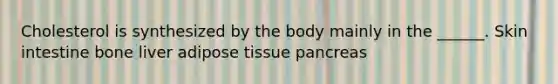 Cholesterol is synthesized by the body mainly in the ______. Skin intestine bone liver adipose tissue pancreas