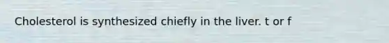 Cholesterol is synthesized chiefly in the liver. t or f