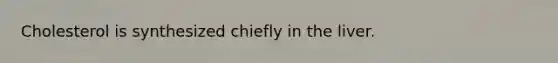Cholesterol is synthesized chiefly in the liver.