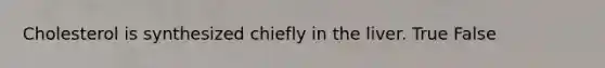 Cholesterol is synthesized chiefly in the liver. True False