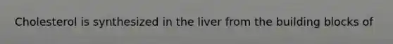 Cholesterol is synthesized in the liver from the building blocks of