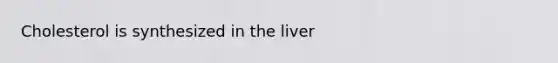 Cholesterol is synthesized in the liver