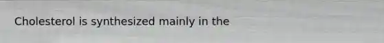 Cholesterol is synthesized mainly in the