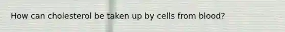 How can cholesterol be taken up by cells from blood?