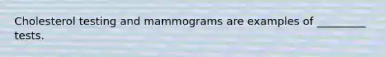 Cholesterol testing and mammograms are examples of _________ tests.