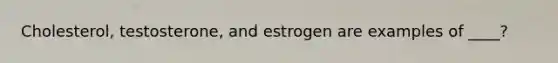 Cholesterol, testosterone, and estrogen are examples of ____?