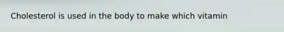 Cholesterol is used in the body to make which vitamin