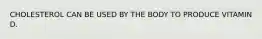CHOLESTEROL CAN BE USED BY THE BODY TO PRODUCE VITAMIN D.