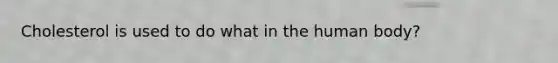 Cholesterol is used to do what in the human body?