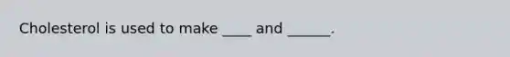 Cholesterol is used to make ____ and ______.