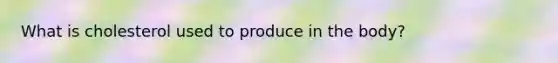 What is cholesterol used to produce in the body?