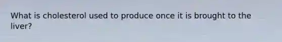 What is cholesterol used to produce once it is brought to the liver?