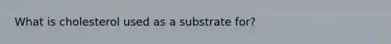 What is cholesterol used as a substrate for?