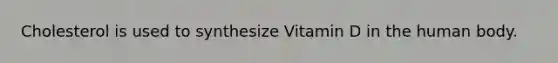 Cholesterol is used to synthesize Vitamin D in the human body.