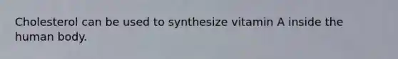 Cholesterol can be used to synthesize vitamin A inside the human body.