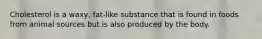 Cholesterol is a waxy, fat-like substance that is found in foods from animal sources but is also produced by the body.
