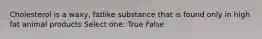 Cholesterol is a waxy, fatlike substance that is found only in high fat animal products Select one: True False