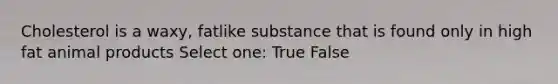 Cholesterol is a waxy, fatlike substance that is found only in high fat animal products Select one: True False