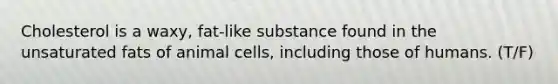 Cholesterol is a waxy, fat-like substance found in the unsaturated fats of animal cells, including those of humans. (T/F)