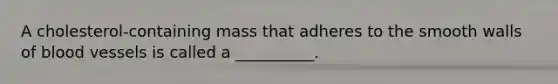 A cholesterol-containing mass that adheres to the smooth walls of blood vessels is called a __________.