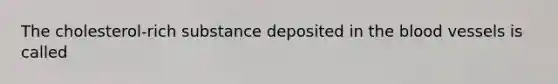 The cholesterol-rich substance deposited in the blood vessels is called