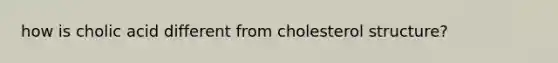 how is cholic acid different from cholesterol structure?