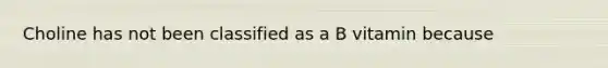 Choline has not been classified as a B vitamin because